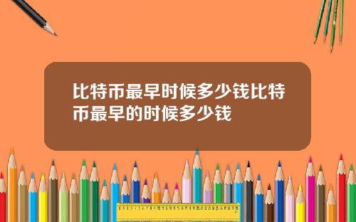 比特币最早时候多少钱比特币最早的时候多少钱