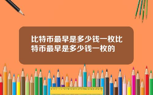 比特币最早是多少钱一枚比特币最早是多少钱一枚的