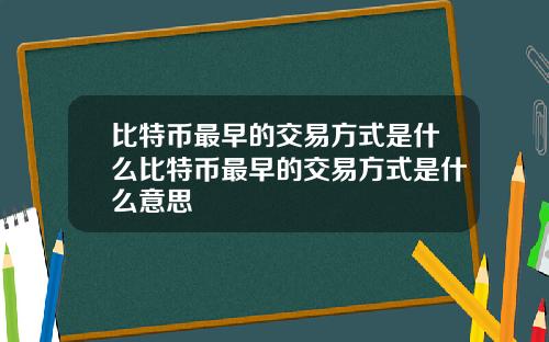比特币最早的交易方式是什么比特币最早的交易方式是什么意思