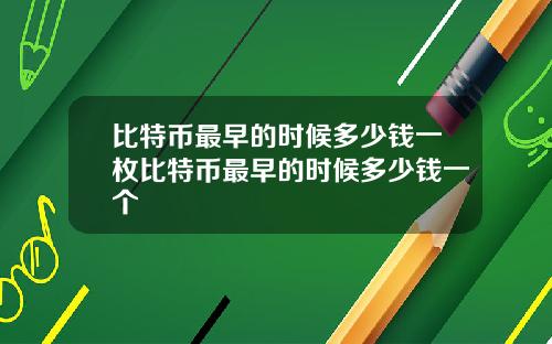 比特币最早的时候多少钱一枚比特币最早的时候多少钱一个