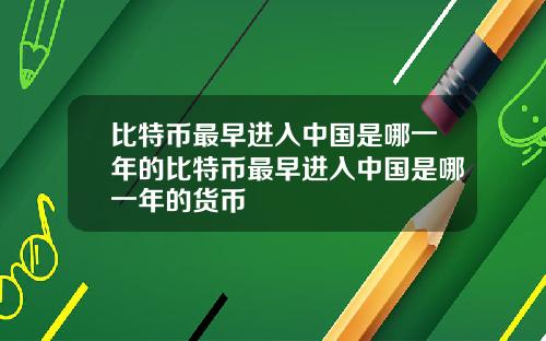 比特币最早进入中国是哪一年的比特币最早进入中国是哪一年的货币