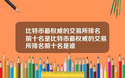 比特币最权威的交易所排名前十名是比特币最权威的交易所排名前十名是谁