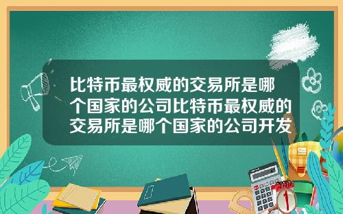 比特币最权威的交易所是哪个国家的公司比特币最权威的交易所是哪个国家的公司开发的
