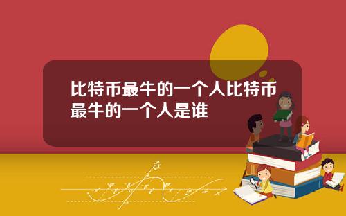 比特币最牛的一个人比特币最牛的一个人是谁