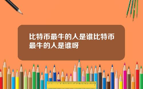 比特币最牛的人是谁比特币最牛的人是谁呀