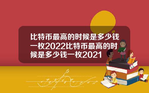 比特币最高的时候是多少钱一枚2022比特币最高的时候是多少钱一枚2021