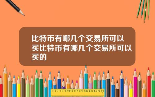比特币有哪几个交易所可以买比特币有哪几个交易所可以买的