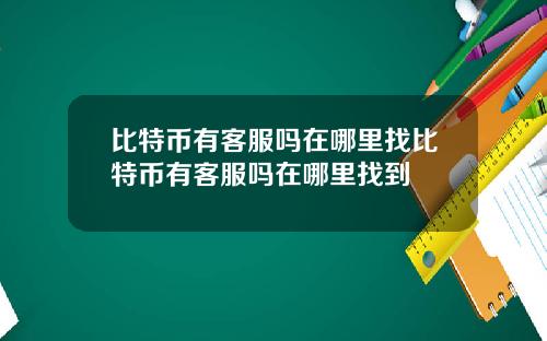 比特币有客服吗在哪里找比特币有客服吗在哪里找到