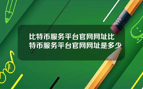 比特币服务平台官网网址比特币服务平台官网网址是多少