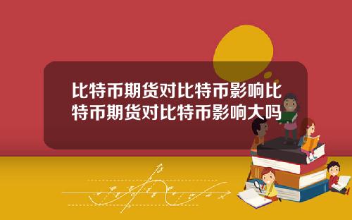 比特币期货对比特币影响比特币期货对比特币影响大吗