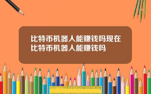 比特币机器人能赚钱吗现在比特币机器人能赚钱吗