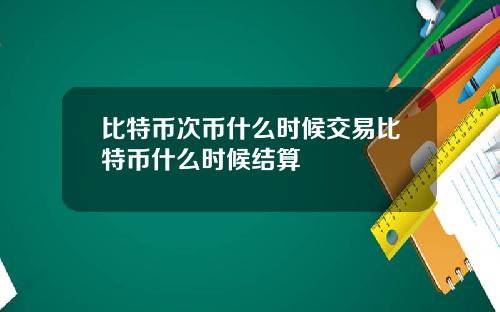 比特币次币什么时候交易比特币什么时候结算