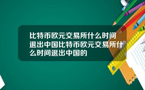 比特币欧元交易所什么时间退出中国比特币欧元交易所什么时间退出中国的