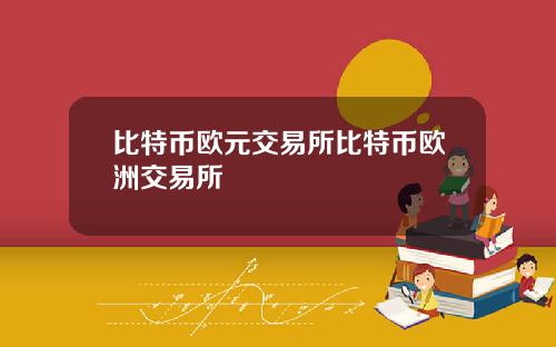 比特币欧元交易所比特币欧洲交易所