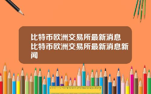 比特币欧洲交易所最新消息比特币欧洲交易所最新消息新闻