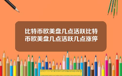 比特币欧美盘几点活跃比特币欧美盘几点活跃几点涨停