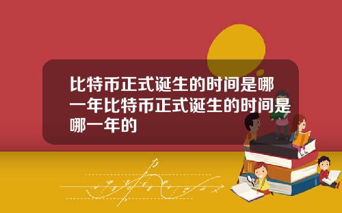比特币正式诞生的时间是哪一年比特币正式诞生的时间是哪一年的