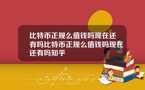 比特币正规么值钱吗现在还有吗比特币正规么值钱吗现在还有吗知乎