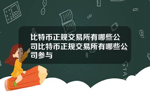 比特币正规交易所有哪些公司比特币正规交易所有哪些公司参与