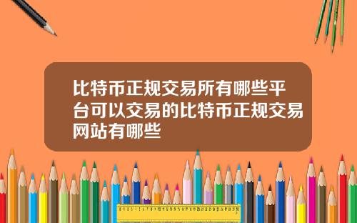比特币正规交易所有哪些平台可以交易的比特币正规交易网站有哪些