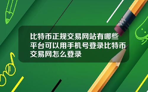 比特币正规交易网站有哪些平台可以用手机号登录比特币交易网怎么登录