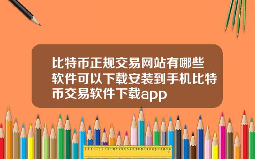 比特币正规交易网站有哪些软件可以下载安装到手机比特币交易软件下载app