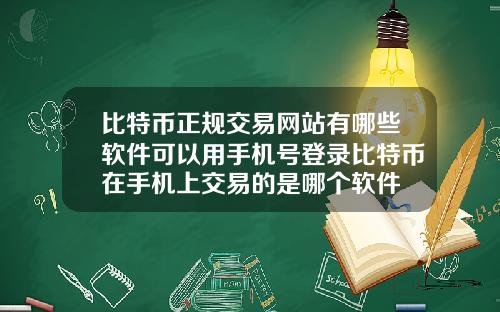 比特币正规交易网站有哪些软件可以用手机号登录比特币在手机上交易的是哪个软件
