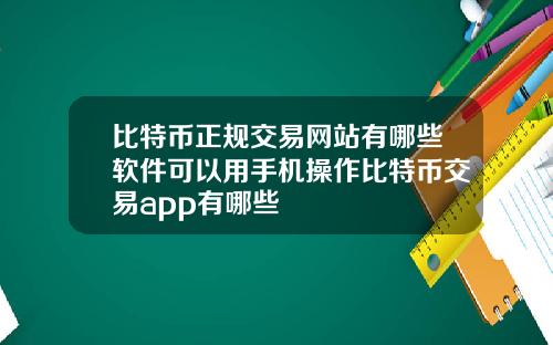 比特币正规交易网站有哪些软件可以用手机操作比特币交易app有哪些