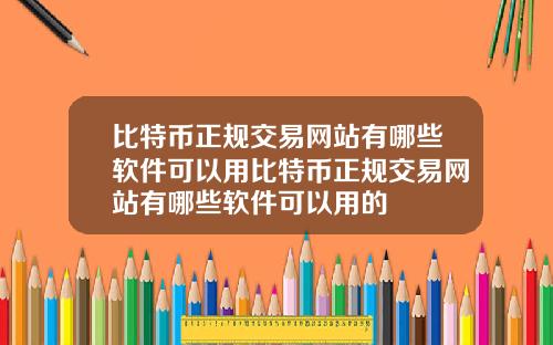 比特币正规交易网站有哪些软件可以用比特币正规交易网站有哪些软件可以用的