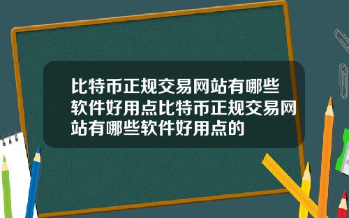 比特币正规交易网站有哪些软件好用点比特币正规交易网站有哪些软件好用点的