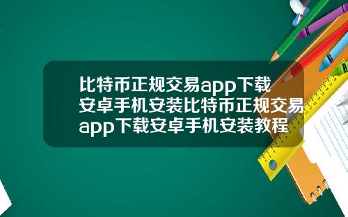 比特币正规交易app下载安卓手机安装比特币正规交易app下载安卓手机安装教程