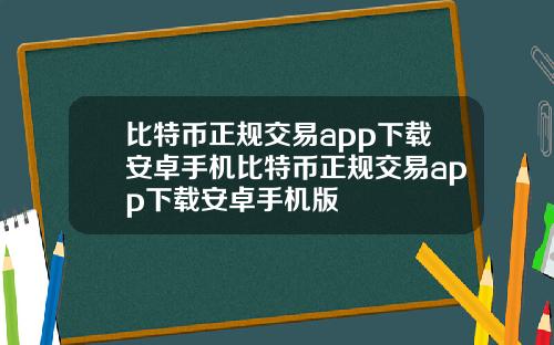 比特币正规交易app下载安卓手机比特币正规交易app下载安卓手机版
