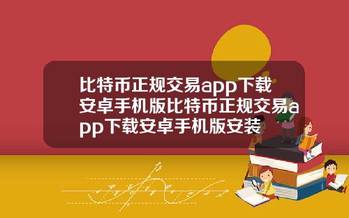 比特币正规交易app下载安卓手机版比特币正规交易app下载安卓手机版安装