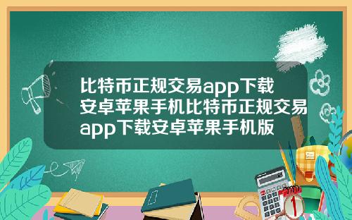 比特币正规交易app下载安卓苹果手机比特币正规交易app下载安卓苹果手机版