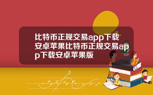 比特币正规交易app下载安卓苹果比特币正规交易app下载安卓苹果版