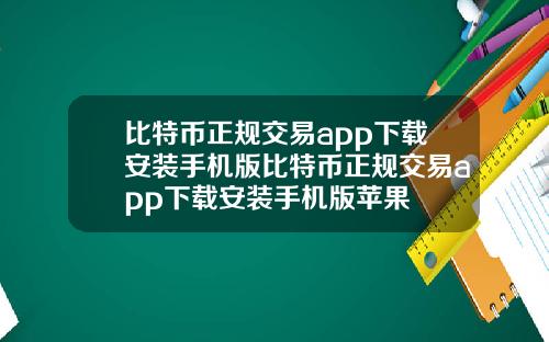 比特币正规交易app下载安装手机版比特币正规交易app下载安装手机版苹果