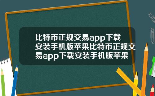 比特币正规交易app下载安装手机版苹果比特币正规交易app下载安装手机版苹果版