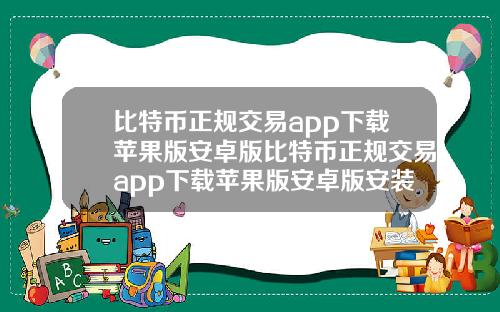 比特币正规交易app下载苹果版安卓版比特币正规交易app下载苹果版安卓版安装