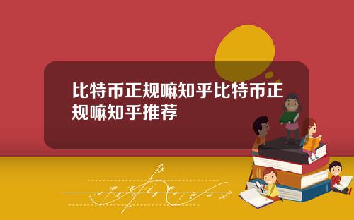 比特币正规嘛知乎比特币正规嘛知乎推荐