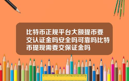 比特币正规平台大额提币要交认证金吗安全吗可靠吗比特币提现需要交保证金吗