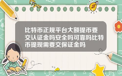 比特币正规平台大额提币要交认证金吗安全吗可靠吗比特币提现需要交保证金吗