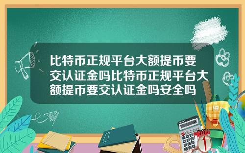 比特币正规平台大额提币要交认证金吗比特币正规平台大额提币要交认证金吗安全吗