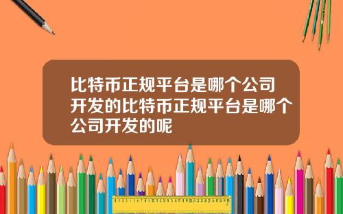 比特币正规平台是哪个公司开发的比特币正规平台是哪个公司开发的呢