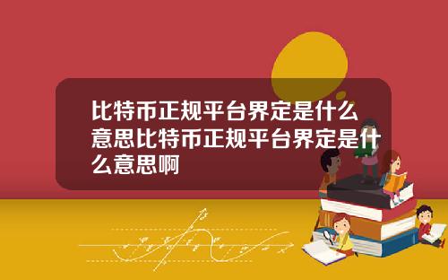 比特币正规平台界定是什么意思比特币正规平台界定是什么意思啊