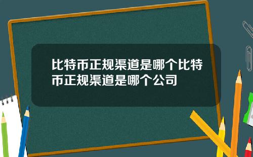 比特币正规渠道是哪个比特币正规渠道是哪个公司