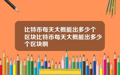比特币每天大概能出多少个区块比特币每天大概能出多少个区块啊