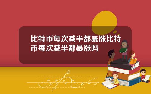 比特币每次减半都暴涨比特币每次减半都暴涨吗