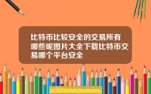 比特币比较安全的交易所有哪些呢图片大全下载比特币交易哪个平台安全