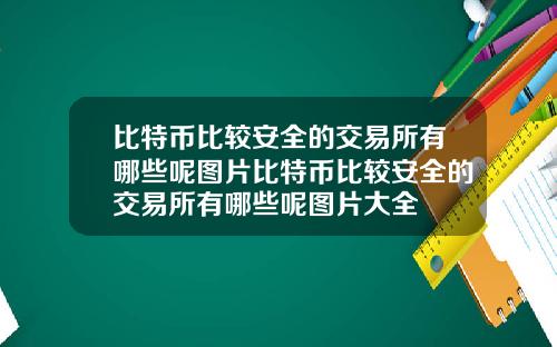 比特币比较安全的交易所有哪些呢图片比特币比较安全的交易所有哪些呢图片大全