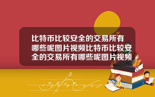 比特币比较安全的交易所有哪些呢图片视频比特币比较安全的交易所有哪些呢图片视频讲解